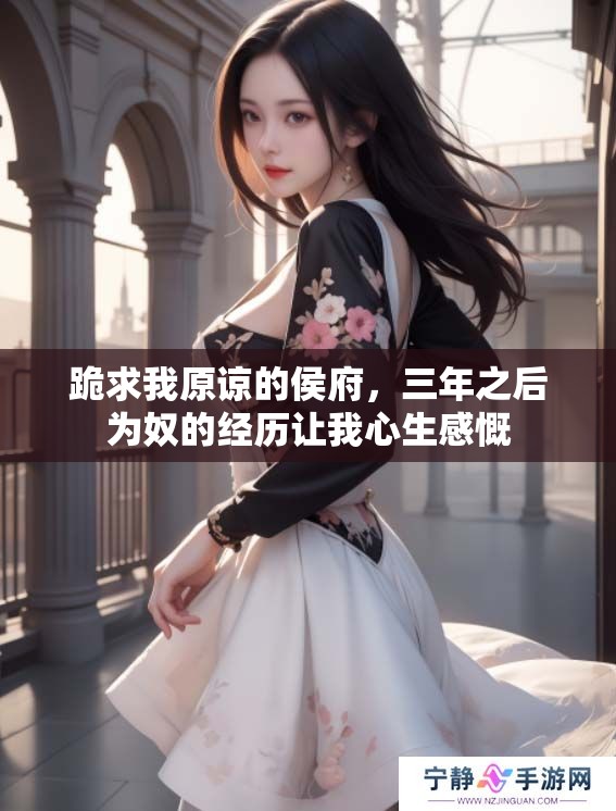 跪求我原谅的侯府，三年之后为奴的经历让我心生感慨