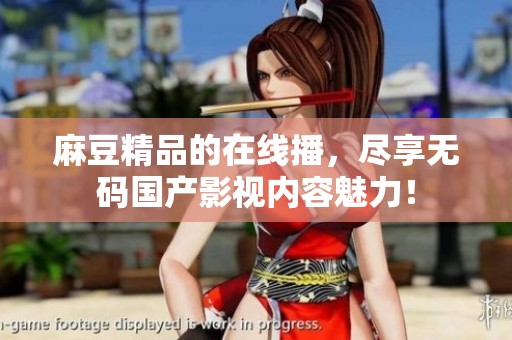 麻豆精品的在线播，尽享**国产影视内容魅力！