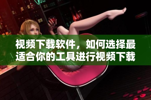 视频下载软件，如何选择最适合你的工具进行视频下载