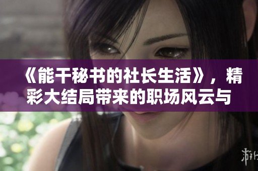 《能干秘书的社长生活》，精彩大结局带来的职场风云与人生感悟