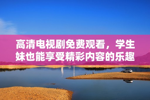 高清电视剧免费观看，学生妹也能享受精彩内容的乐趣