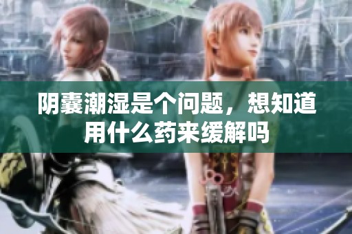 阴囊潮湿是个问题，想知道用什么药来缓解吗
