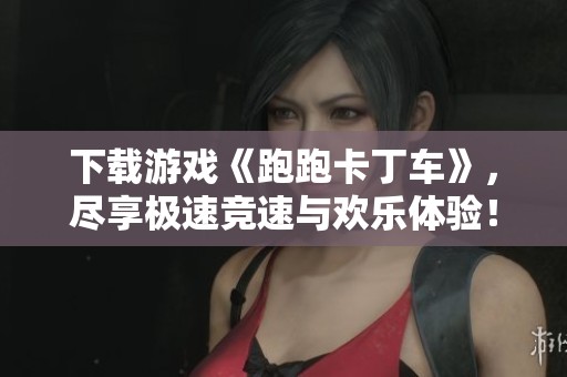下载游戏《跑跑卡丁车》，尽享极速竞速与欢乐体验！