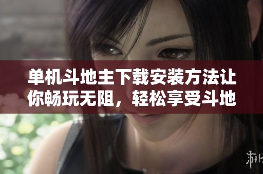 单机***下载安装方法让你畅玩无阻，轻松享受***的乐趣
