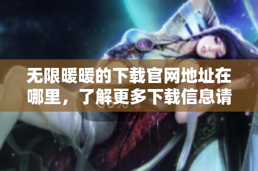 无限暖暖的下载官网地址在哪里，了解更多下载信息请访问官网！