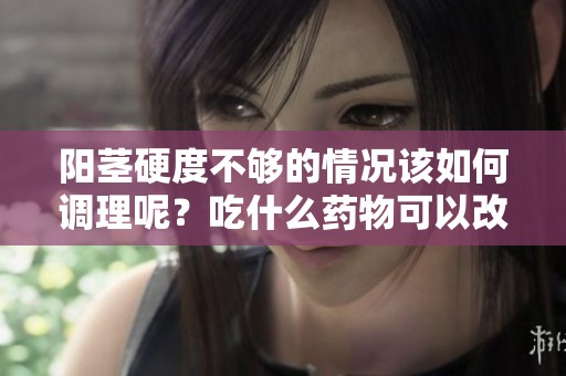 阳茎硬度不够的情况该如何调理呢？吃什么药物可以改善呢？