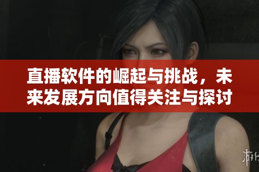 直播软件的崛起与挑战，未来发展方向值得关注与探讨