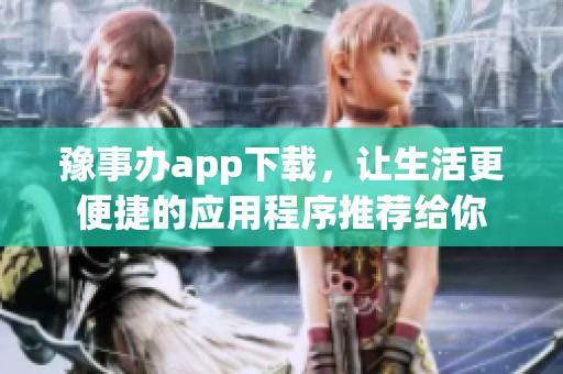 豫事办app下载，让生活更便捷的应用程序推荐给你