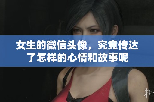 女生的微信头像，究竟传达了怎样的心情和故事呢