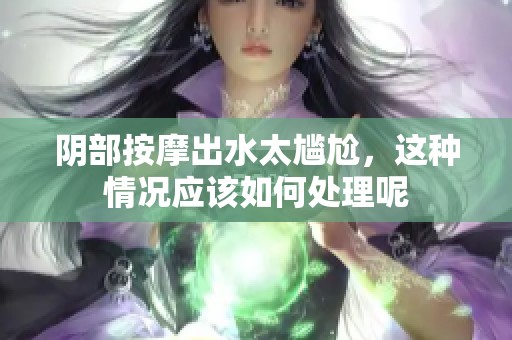 阴部按摩出水太尴尬，这种情况应该如何处理呢