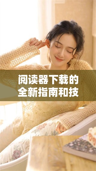 阅读器下载的全新指南和技巧分享，让你轻松掌握使用方法与操作步骤。