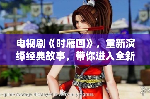 电视剧《时雁回》，重新演绎经典故事，带你进入全新情节的世界