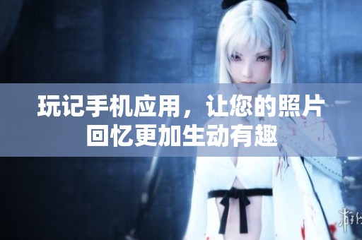 玩记手机应用，让您的照片回忆更加生动有趣
