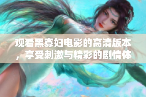 观看黑寡妇电影的高清版本，享受刺激与精彩的剧情体验