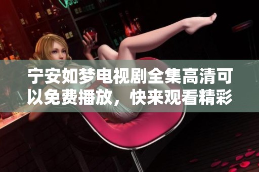 宁安如梦电视剧全集高清可以免费播放，快来观看精彩内容吧