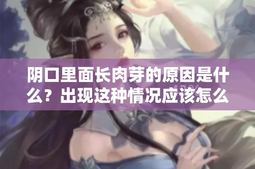 阴口里面长肉芽的原因是什么？出现这种情况应该怎么办呢？