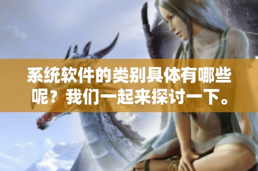 系统软件的类别具体有哪些呢？我们一起来探讨一下。