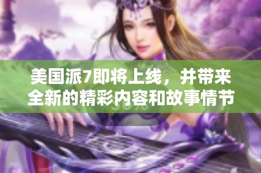 美国派7即将上线，并带来全新的精彩内容和故事情节