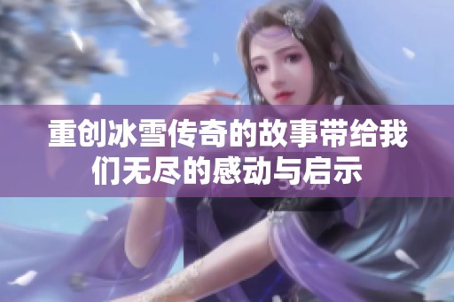 重创冰雪传奇的故事带给我们无尽的感动与启示