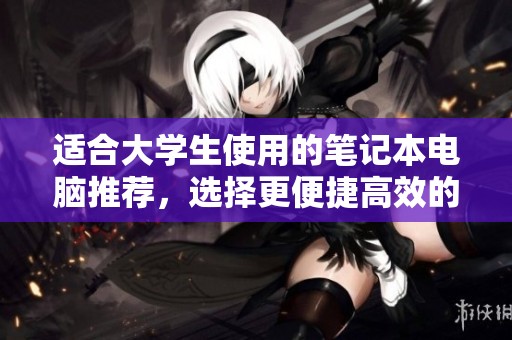 适合大学生使用的笔记本电脑推荐，选择更便捷高效的学习伙伴
