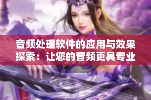 音频处理软件的应用与效果探索：让您的音频更具专业水准