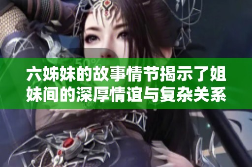 六姊妹的故事情节揭示了姐妹间的深厚情谊与复杂关系，令人深思。