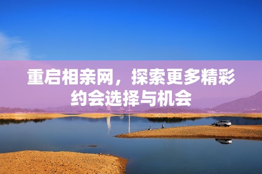 重启相亲网，探索更多精彩约会选择与机会