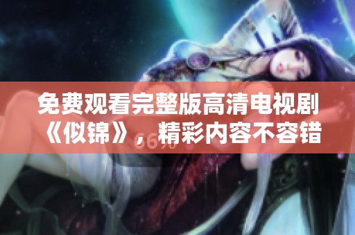 免费观看完整版高清电视剧《似锦》，精彩内容不容错过！