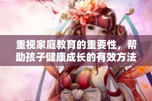 重视家庭教育的重要性，帮助孩子健康成长的有效方法