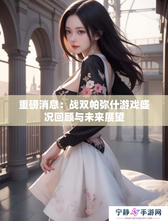 重磅消息：战双帕弥什游戏盛况回顾与未来展望