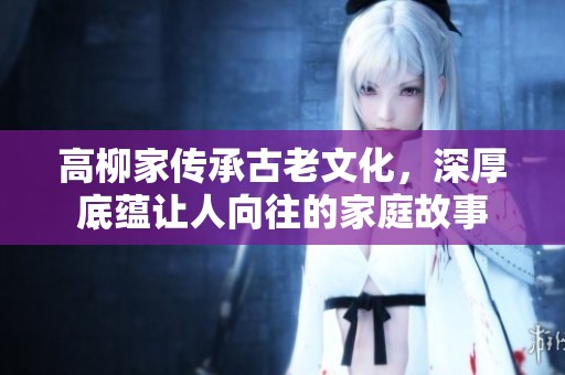 高柳家传承古老文化，深厚底蕴让人向往的家庭故事