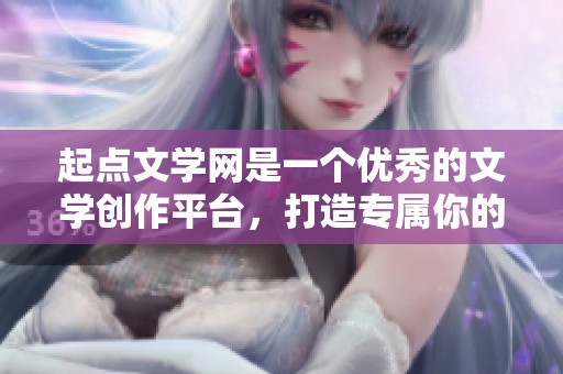 起点文学网是一个优秀的文学创作平台，打造专属你的阅读体验
