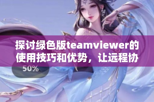 探讨绿色版teamviewer的使用技巧和优势，让远程协助更为便捷