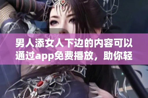 男人添女人下边的内容可以通过app免费播放，助你轻松获取精彩体验