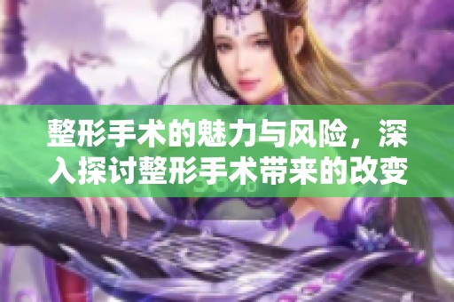 整形手术的魅力与风险，深入探讨整形手术带来的改变与挑战