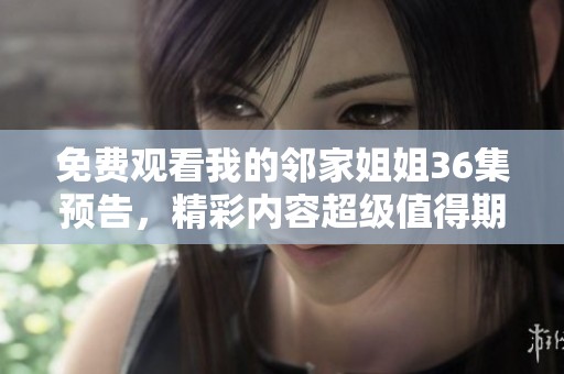 免费观看我的邻家姐姐36集预告，精彩内容超级值得期待哦！