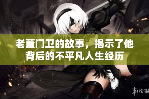 老董门卫的故事，揭示了他背后的不平凡人生经历