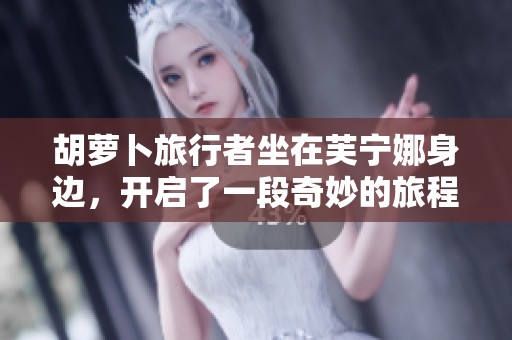 胡萝卜旅行者坐在芙宁娜身边，开启了一段奇妙的旅程