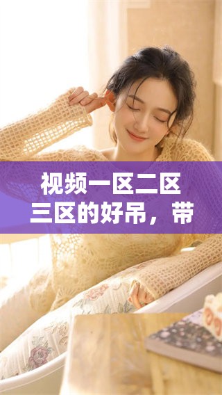 视频一区二区三区的好吊，带你畅享无限精彩与乐趣