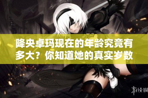 降央卓玛现在的年龄究竟有多大？你知道她的真实岁数吗？