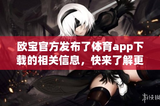 欧宝官方发布了**app下载的相关信息，快来了解更多详情吧