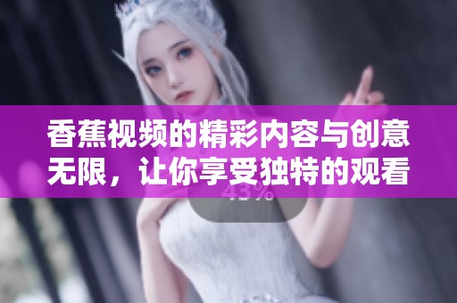 香蕉视频的精彩内容与创意无限，让你享受独特的观看体验。