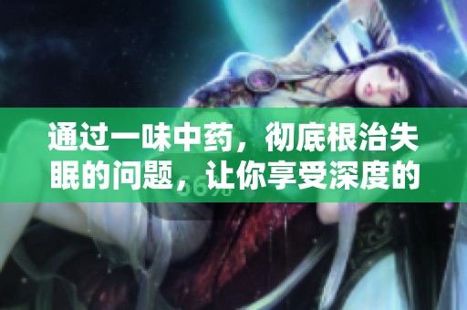 通过一味中药，彻底根治失眠的问题，让你享受深度的优质睡眠。