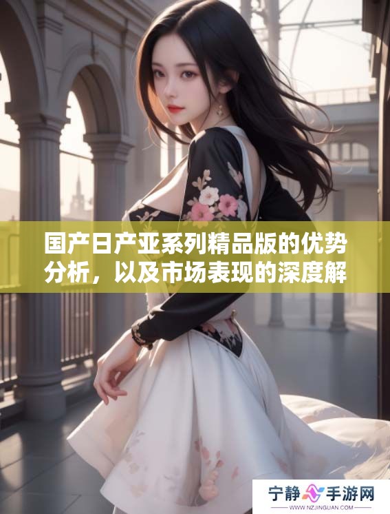 国产日产亚系列精品版的优势分析，以及市场表现的深度解读