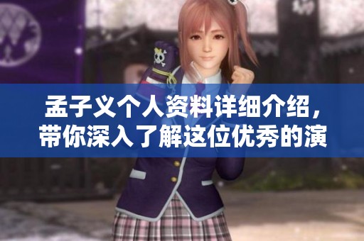孟子义个人资料详细介绍，带你深入了解这位优秀的演员与其生活背景。