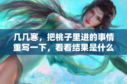 几几寒，把桃子里进的事情重写一下，看看结果是什么样的呢？