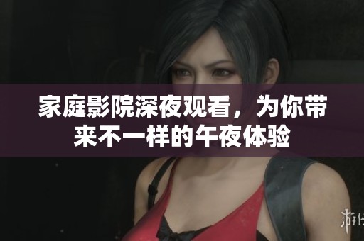 家庭影院深夜观看，为你带来不一样的午夜体验
