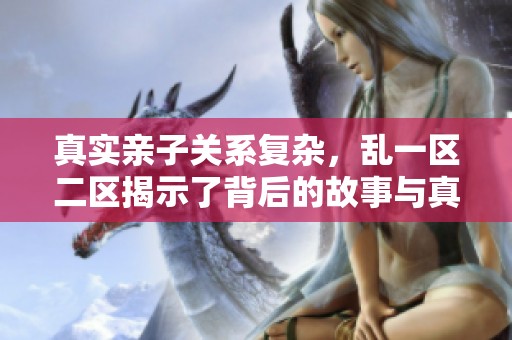 真实亲子关系复杂，乱一区二区揭示了背后的故事与真相