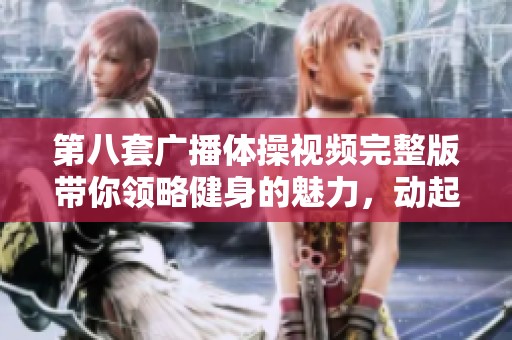 第八套广播体操视频完整版带你领略健身的魅力，动起来，塑造健康身体！