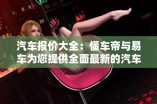 汽车报价大全：懂车帝与易车为您提供全面最新的汽车信息和价格